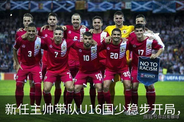新任主帅带队U16国少稳步开局，亮点与挑战并存