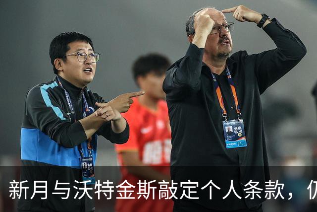 新月与沃特金斯敲定个人条款，仍受本泽马去留牵制