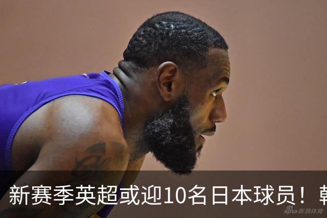 新赛季英超或迎10名日本球员！韩媒惊呼：韩国恐清零