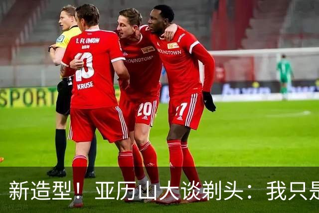 新造型！亚历山大谈剃头：我只是想尝试点新花样 仅此而已