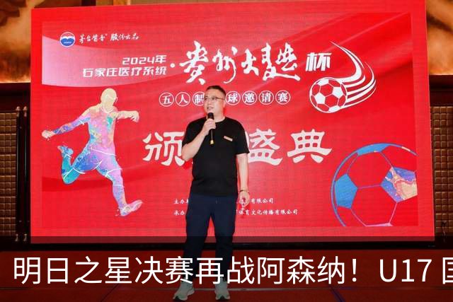 明日之星决赛再战阿森纳！U17 国足主帅浮嶋敏直言：非常期待这场对决