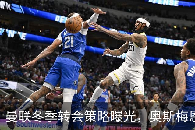 曼联冬季转会策略曝光，奥斯梅恩成潜在选择