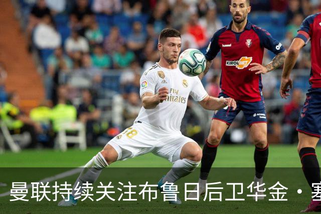 曼联持续关注布鲁日后卫华金·塞斯的引援情况