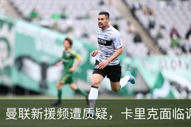 曼联新援频遭质疑，卡里克面临调整压力