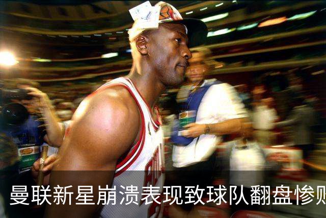 曼联新星崩溃表现致球队翻盘惨败