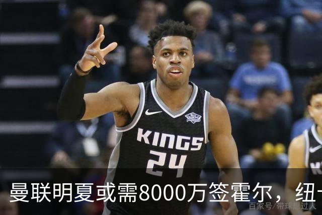 曼联明夏或需8000万签霍尔，纽卡将加薪续约