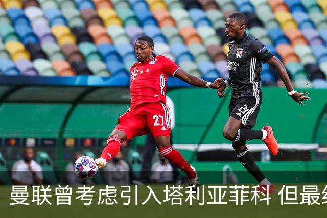 曼联曾考虑引入塔利亚菲科 但最终决定不进行交易