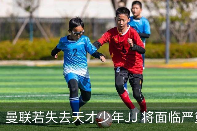 曼联若失去天才少年JJ 将面临严重后果