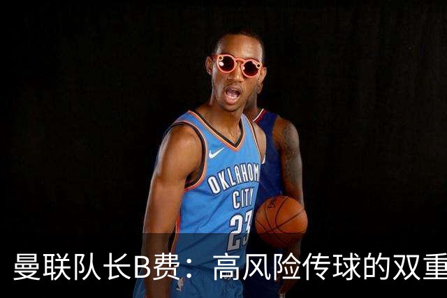 曼联队长B费：高风险传球的双重困境