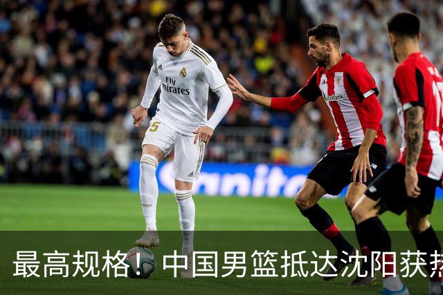 最高规格！中国男篮抵达沈阳获热烈欢迎 备战7月3日对决日本