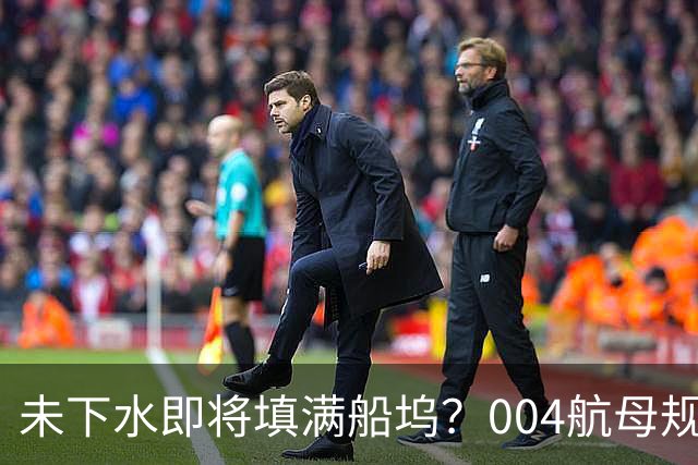 未下水即将填满船坞？004航母规模超越福特级