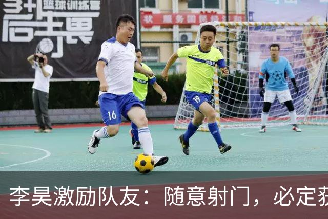 李昊激励队友：随意射门，必定获胜
