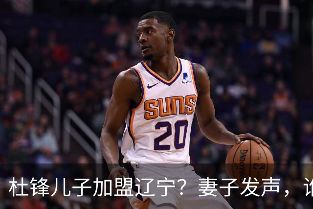 杜锋儿子加盟辽宁？妻子发声，谁注意妻子去向，计划曝光