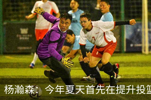 杨瀚森：今年夏天首先在提升投篮 然后更加去适应NBA的节奏