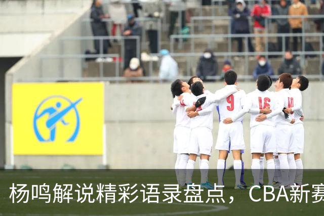 杨鸣解说精彩语录盘点，CBA新赛季初期回顾