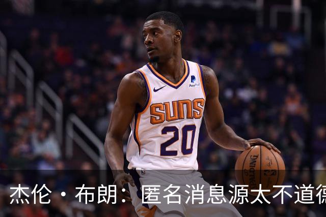 杰伦·布朗：匿名消息源太不道德 他们传播假消息&败坏别人名声