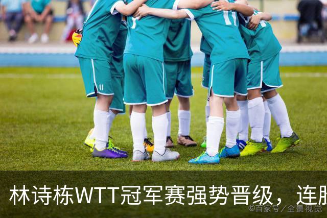 林诗栋WTT冠军赛强势晋级，连胜韩国选手