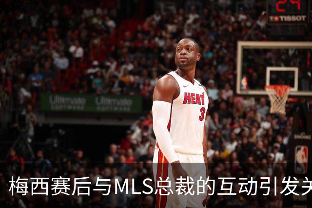 梅西赛后与MLS总裁的互动引发关注