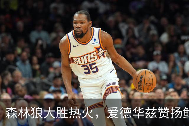 森林狼大胜热火，爱德华兹赞扬鲍尔为顶级控卫