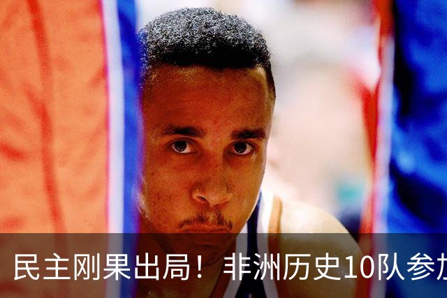 民主刚果出局！非洲历史10队参加过世界杯淘汰赛，8队首秀被淘汰