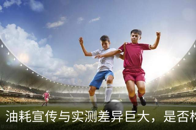 油耗宣传与实测差异巨大，是否构成误导？