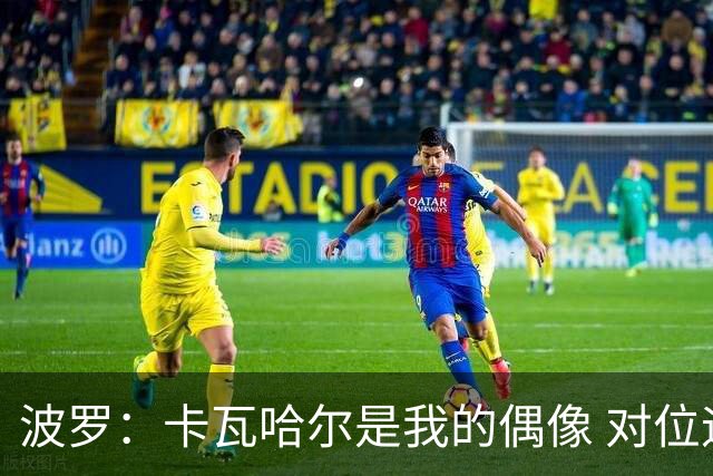 波罗：卡瓦哈尔是我的偶像 对位迪亚斯和K77这样的球员能使我进步
