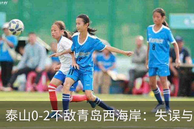 泰山0-2不敌青岛西海岸：失误与冲突暴露隐忧