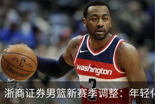 浙商证券男篮新赛季调整：年轻化趋势明显，5名新秀加入