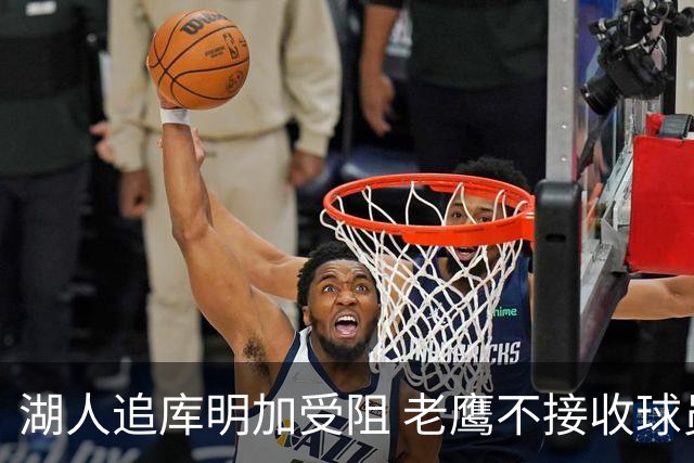 湖人追库明加受阻 老鹰不接收球员筹码限制交易