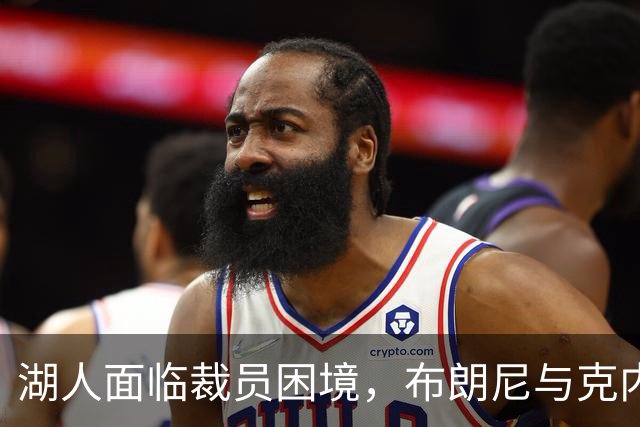 湖人面临裁员困境，布朗尼与克内克特前景堪忧