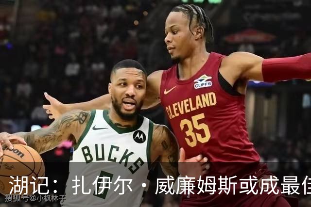 湖记：扎伊尔·威廉姆斯或成最佳引援之一 上赛季他打出生涯最佳