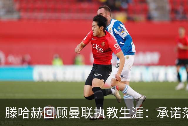 滕哈赫回顾曼联执教生涯：承诺落空与球队斗争