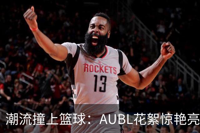 潮流撞上篮球：AUBL花絮惊艳亮相