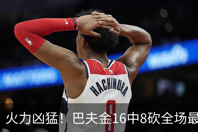 火力凶猛！巴夫金16中8砍全场最高30分外加6板 三分9中5