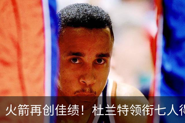 火箭再创佳绩！杜兰特领衔七人得分上双击退老鹰