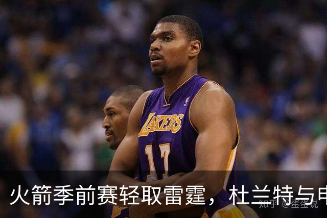 火箭季前赛轻取雷霆，杜兰特与申京表现抢眼