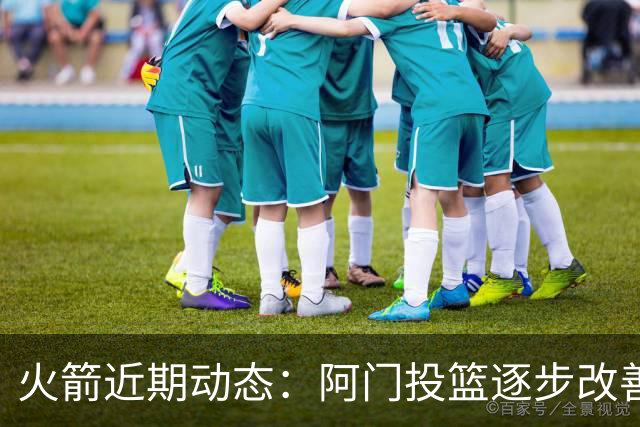火箭近期动态：阿门投篮逐步改善 申京不断提升