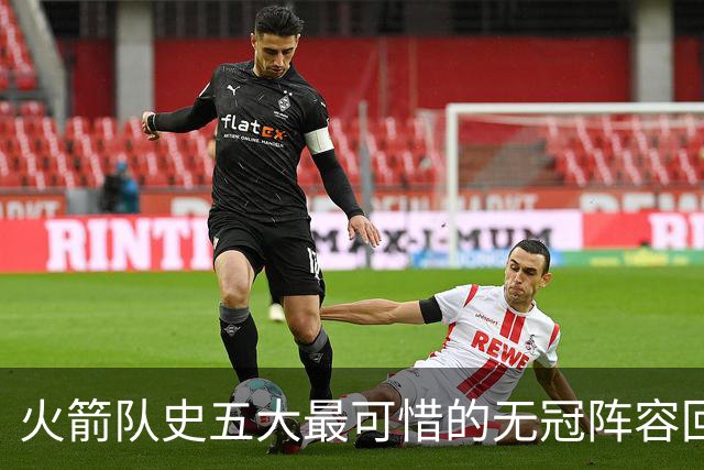 火箭队史五大最可惜的无冠阵容回顾