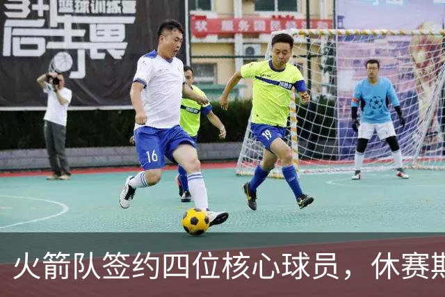 火箭队签约四位核心球员，休赛期策略回顾