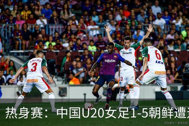 热身赛：中国U20女足1-5朝鲜遭遇两连败，此前曾0-3告负