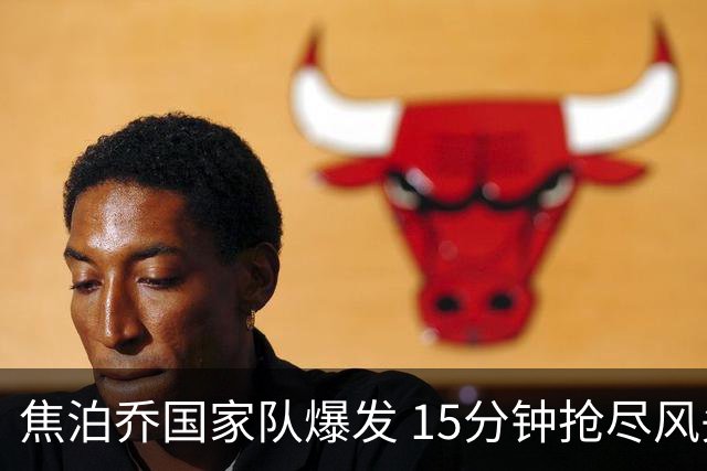 焦泊乔国家队爆发 15分钟抢尽风头