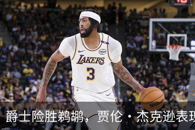 爵士险胜鹈鹕，贾伦·杰克逊表现抢眼