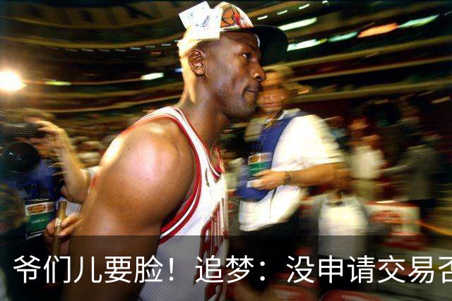 爷们儿要脸！追梦：没申请交易否决权 若要交易我&我绝不赖着不走