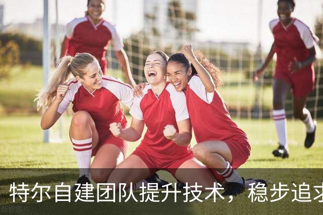 特尔自建团队提升技术，稳步追求上场机会