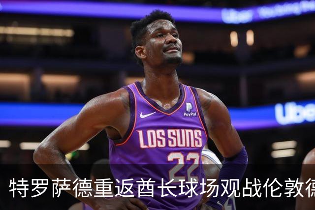 特罗萨德重返酋长球场观战伦敦德比