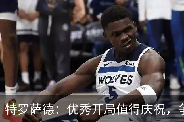 特罗萨德：优秀开局值得庆祝，争冠仍需谨慎