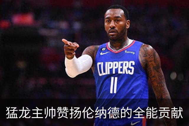 猛龙主帅赞扬伦纳德的全能贡献