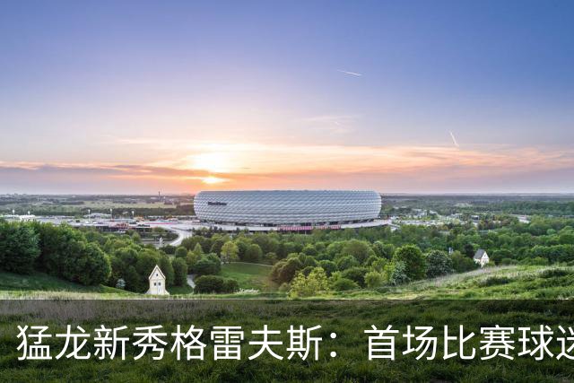 猛龙新秀格雷夫斯：首场比赛球迷的热情让我无比激动