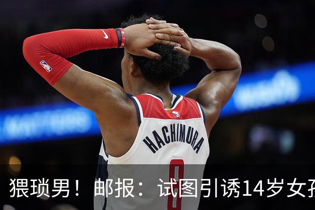 猥琐男！邮报：试图引诱14岁女孩，一名参加世界杯国脚遭到指控
