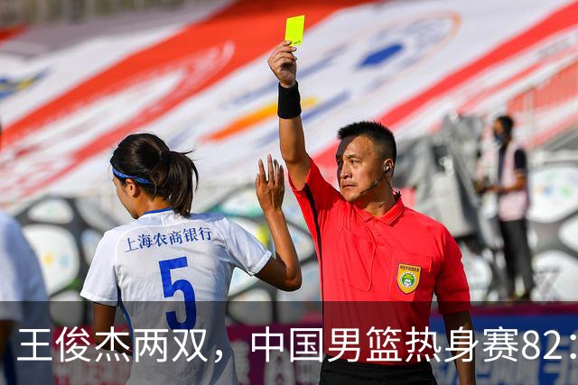 王俊杰两双，中国男篮热身赛82：78塞尔维亚联赛亚军队